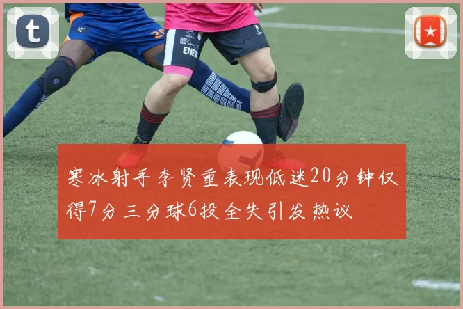 寒冰射手李贤重表现低迷20分钟仅得7分三分球6投全失引发热议