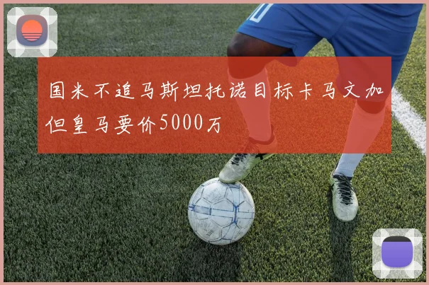 国米不追马斯坦托诺目标卡马文加但皇马要价5000万