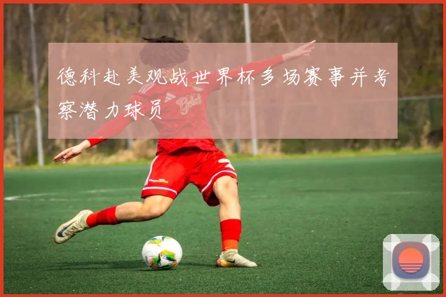 德科赴美观战世界杯多场赛事并考察潜力球员
