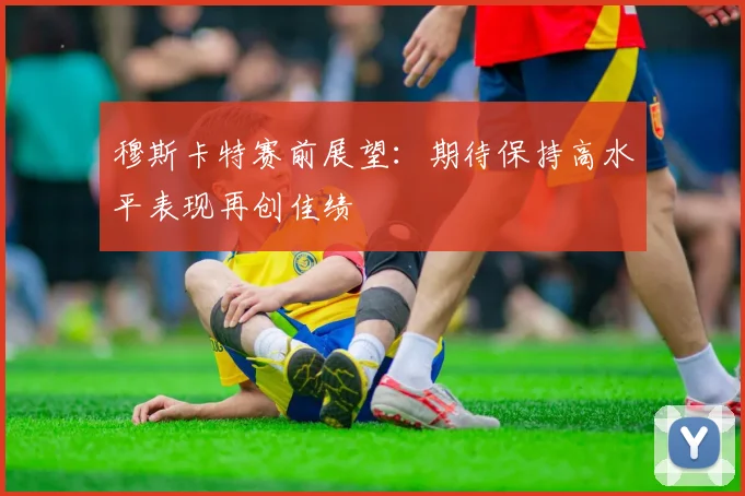 穆斯卡特赛前展望：期待保持高水平表现再创佳绩