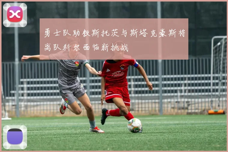 勇士队助教斯托茨与斯塔克豪斯将离队科尔面临新挑战