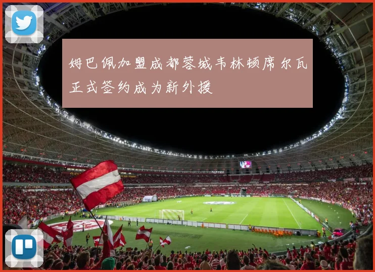 姆巴佩加盟成都蓉城韦林顿席尔瓦正式签约成为新外援