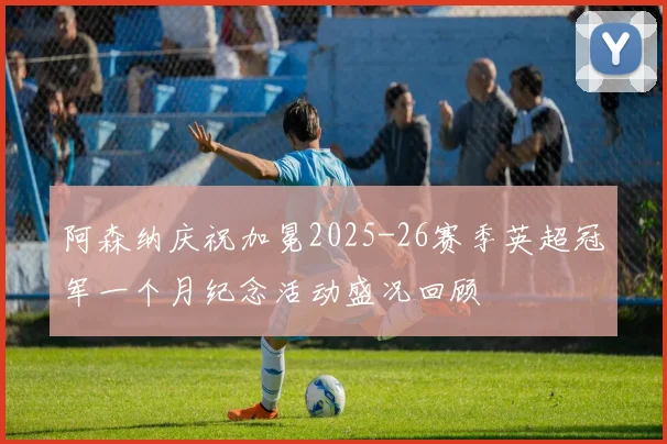 阿森纳庆祝加冕2025-26赛季英超冠军一个月纪念活动盛况回顾