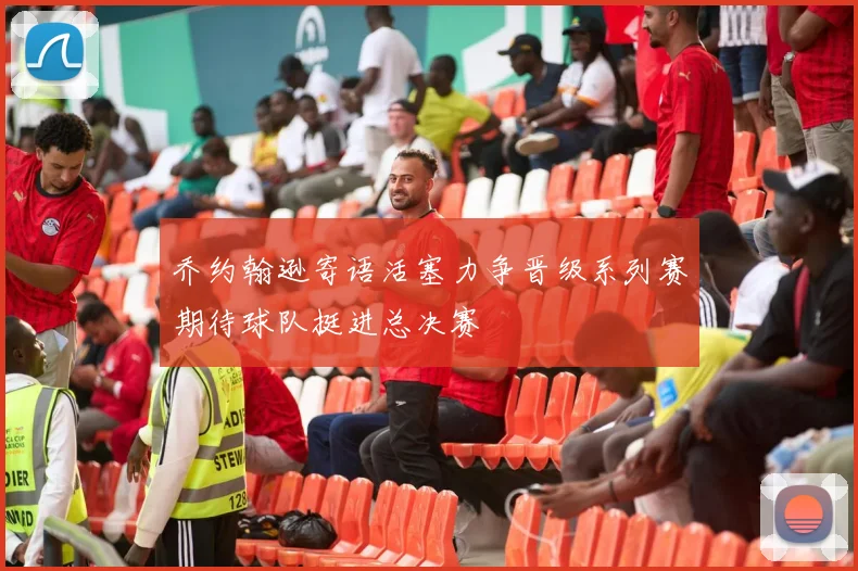乔约翰逊寄语活塞力争晋级系列赛期待球队挺进总决赛