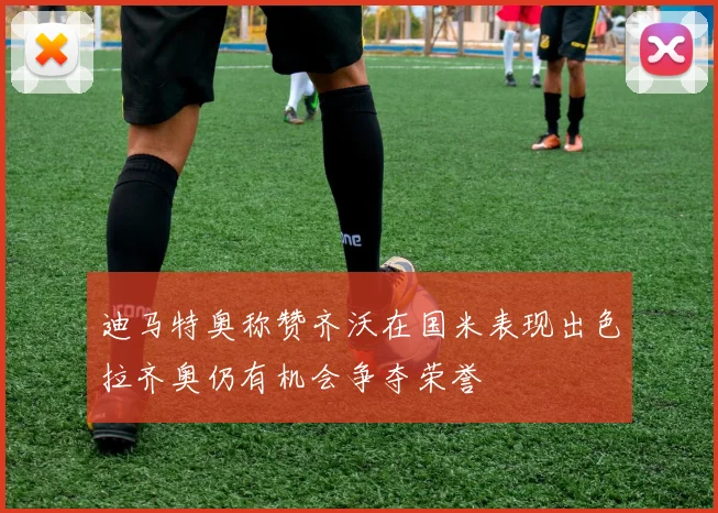 迪马特奥称赞齐沃在国米表现出色拉齐奥仍有机会争夺荣誉