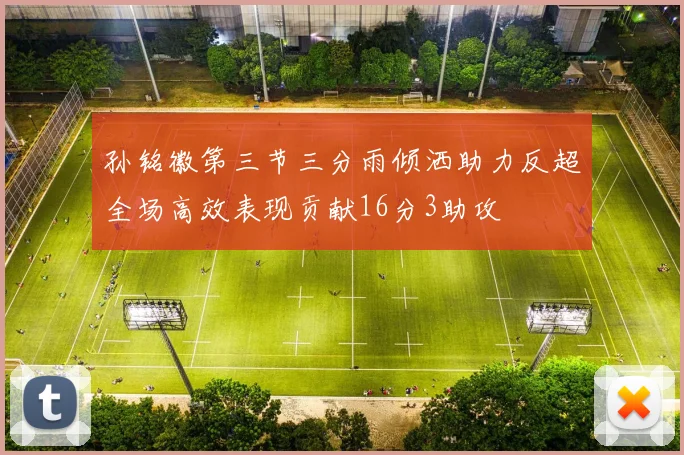 孙铭徽第三节三分雨倾洒助力反超全场高效表现贡献16分3助攻