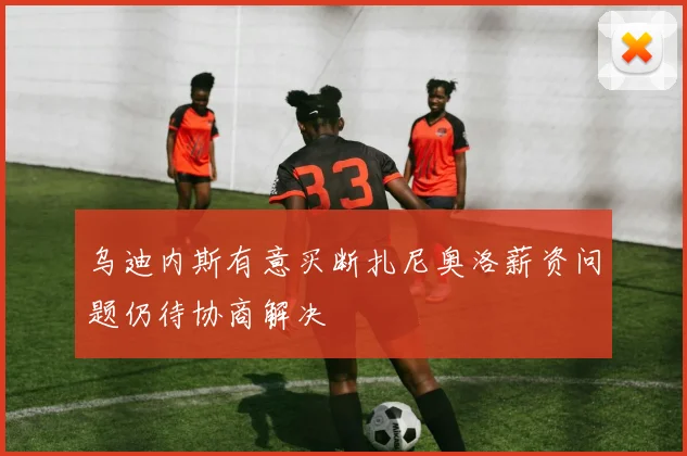 乌迪内斯有意买断扎尼奥洛薪资问题仍待协商解决