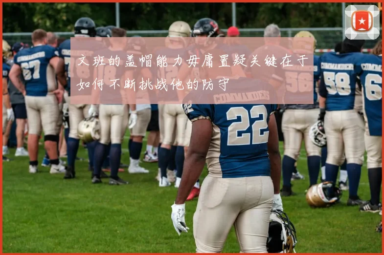 文班的盖帽能力毋庸置疑关键在于如何不断挑战他的防守