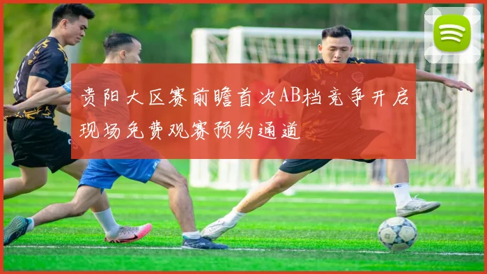 贵阳大区赛前瞻首次AB档竞争开启现场免费观赛预约通道