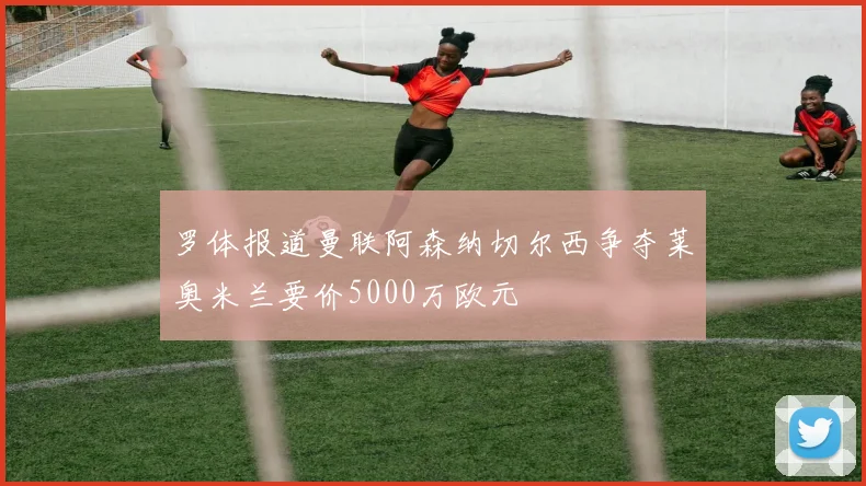 罗体报道曼联阿森纳切尔西争夺莱奥米兰要价5000万欧元