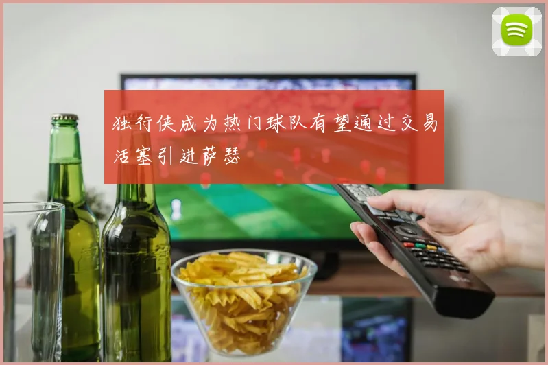 独行侠成为热门球队有望通过交易活塞引进萨瑟