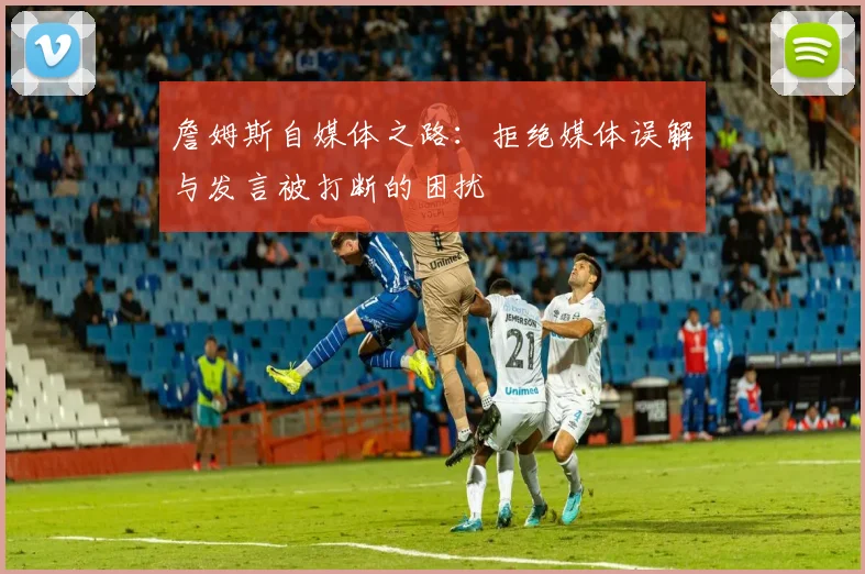 詹姆斯自媒体之路：拒绝媒体误解与发言被打断的困扰