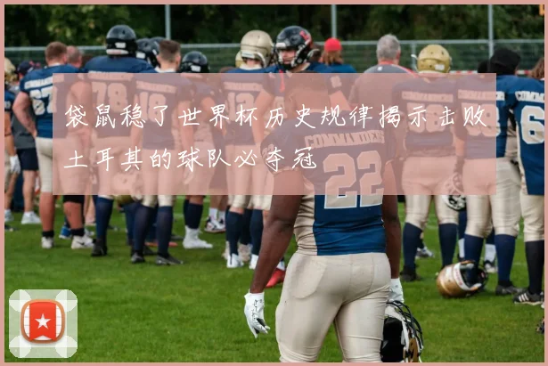 袋鼠稳了世界杯历史规律揭示击败土耳其的球队必夺冠