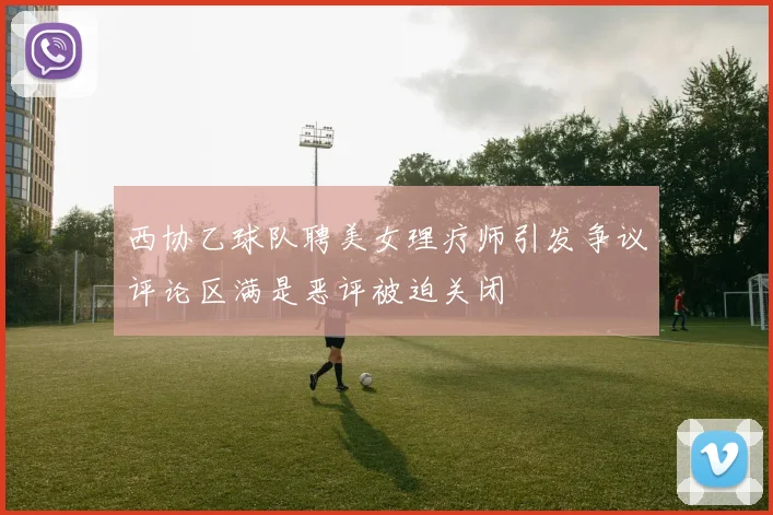 西协乙球队聘美女理疗师引发争议评论区满是恶评被迫关闭