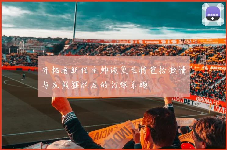 开拓者新任主帅谈莫兰特重拾激情与灰熊摆烂后的打球乐趣