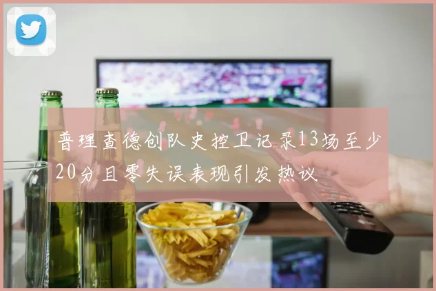 普理查德创队史控卫记录13场至少20分且零失误表现引发热议