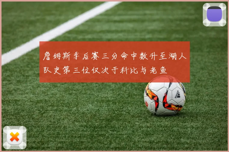 詹姆斯季后赛三分命中数升至湖人队史第三位仅次于科比与老鱼