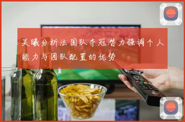 吴曦分析法国队夺冠潜力强调个人能力与团队配置的优势