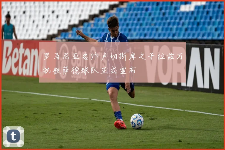 罗马尼亚名帅卢切斯库之子拉兹万执教萨德球队正式宣布